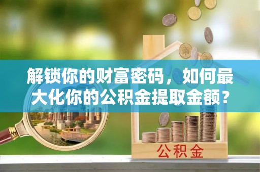 那玛夏解锁你的财富密码，如何最大化你的公积金提取金额？