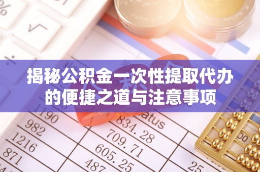 那玛夏揭秘公积金一次性提取代办的便捷之道与注意事项