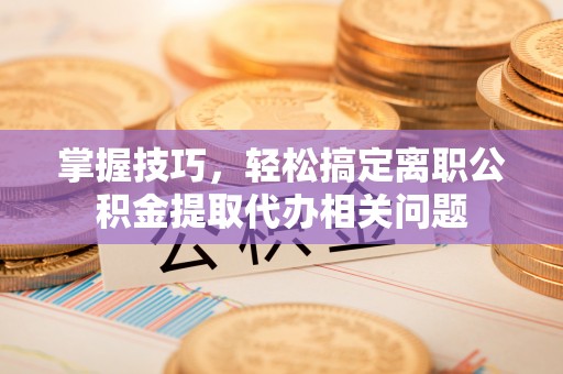 那玛夏掌握技巧，轻松搞定离职公积金提取代办相关问题
