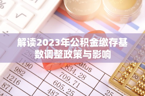那玛夏解读2023年公积金缴存基数调整政策与影响