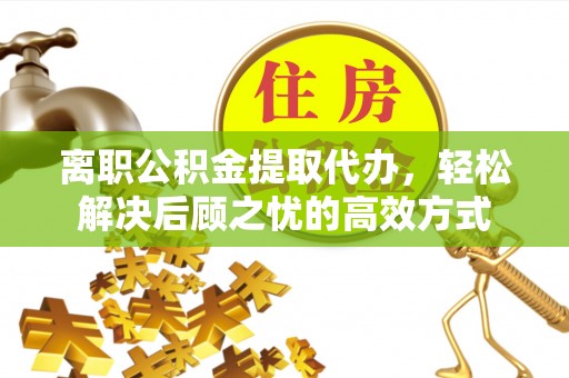 那玛夏离职公积金提取代办，轻松解决后顾之忧的高效方式