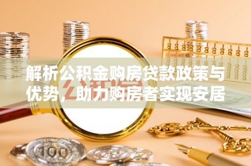 那玛夏解析公积金购房贷款政策与优势，助力购房者实现安居梦想