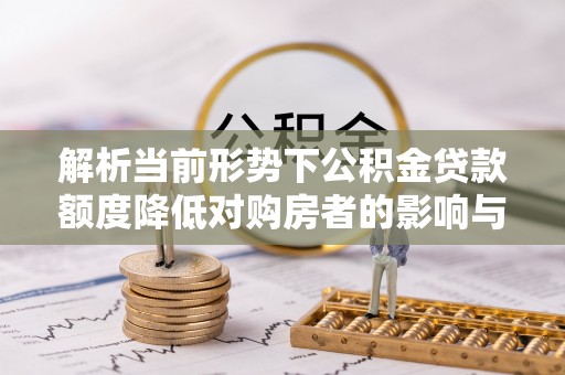 那玛夏解析当前形势下公积金贷款额度降低对购房者的影响与应对策略