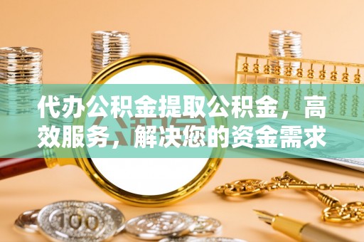 那玛夏代办公积金提取公积金，高效服务，解决您的资金需求