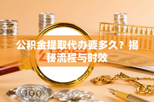 那玛夏公积金提取代办要多久？揭秘流程与时效