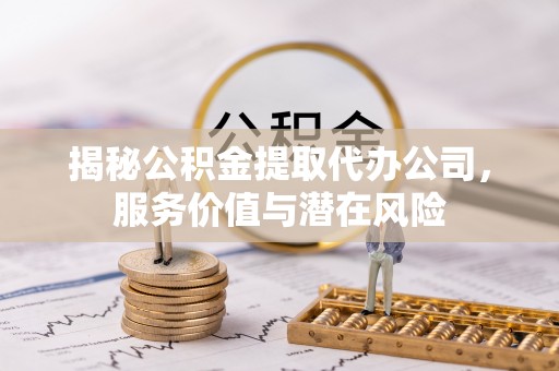 那玛夏揭秘公积金提取代办公司，服务价值与潜在风险