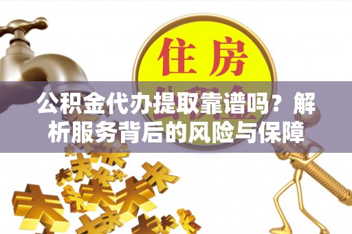 那玛夏公积金代办提取靠谱吗？解析服务背后的风险与保障