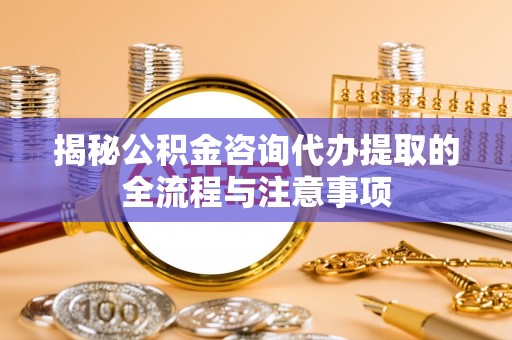 那玛夏揭秘公积金咨询代办提取的全流程与注意事项