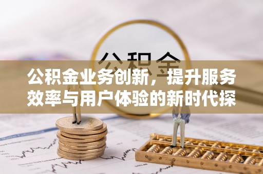 那玛夏公积金业务创新，提升服务效率与用户体验的新时代探索