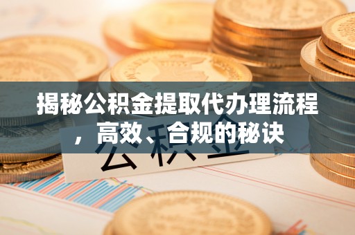 那玛夏揭秘公积金提取代办理流程，高效、合规的秘诀