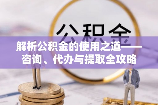 那玛夏解析公积金的使用之道——咨询、代办与提取全攻略
