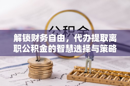 那玛夏解锁财务自由，代办提取离职公积金的智慧选择与策略