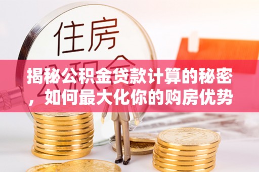 那玛夏揭秘公积金贷款计算的秘密，如何最大化你的购房优势