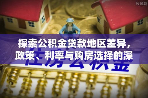 那玛夏探索公积金贷款地区差异，政策、利率与购房选择的深度解析