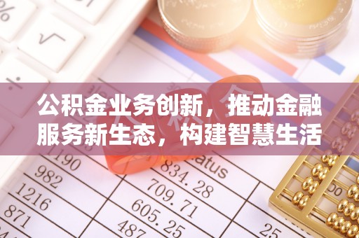 那玛夏公积金业务创新，推动金融服务新生态，构建智慧生活新未来