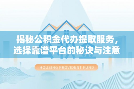 那玛夏揭秘公积金代办提取服务，选择靠谱平台的秘诀与注意事项