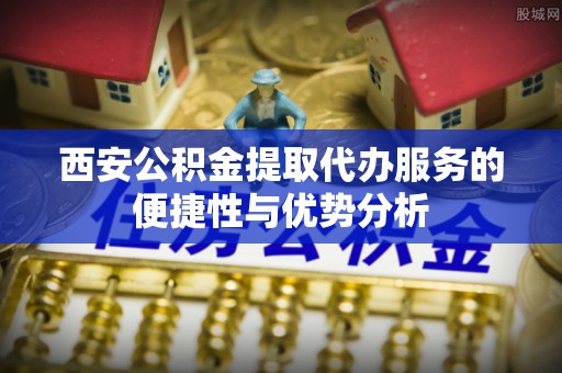 那玛夏西安公积金提取代办服务的便捷性与优势分析