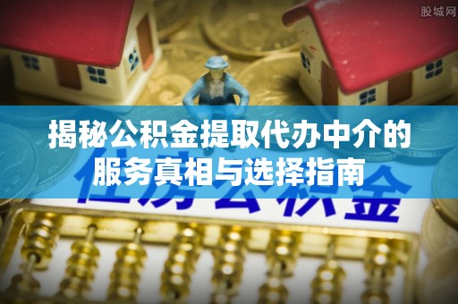那玛夏揭秘公积金提取代办中介的服务真相与选择指南