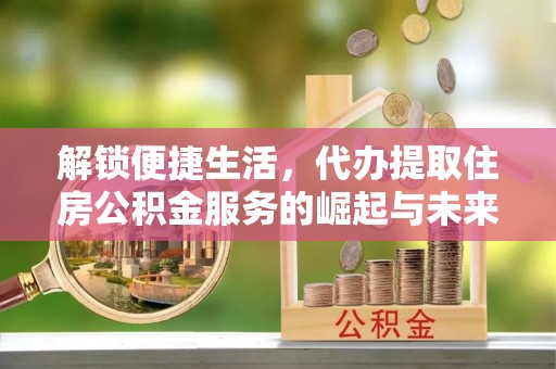 那玛夏解锁便捷生活，代办提取住房公积金服务的崛起与未来