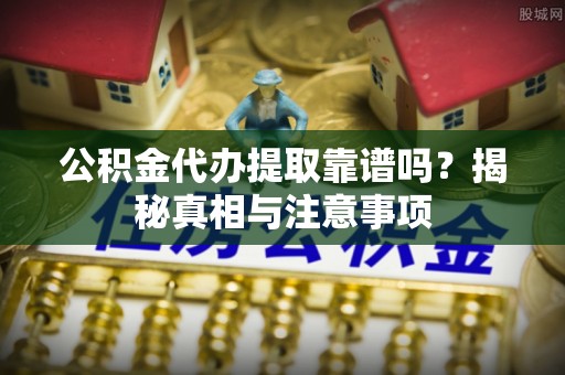 那玛夏公积金代办提取靠谱吗？揭秘真相与注意事项