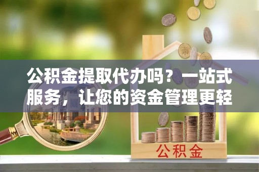 那玛夏公积金提取代办吗？一站式服务，让您的资金管理更轻松