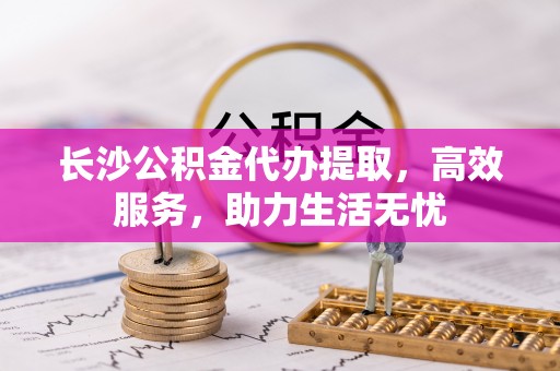 那玛夏长沙公积金代办提取，高效服务，助力生活无忧