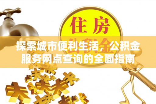 那玛夏探索城市便利生活，公积金服务网点查询的全面指南