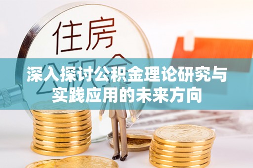 那玛夏深入探讨公积金理论研究与实践应用的未来方向