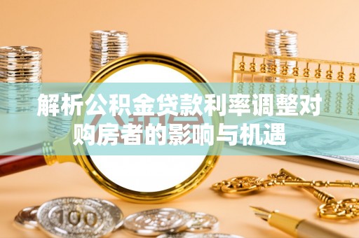那玛夏解析公积金贷款利率调整对购房者的影响与机遇