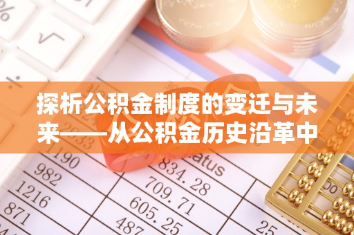 那玛夏探析公积金制度的变迁与未来——从公积金历史沿革中读懂社会福利发展