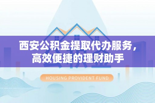 那玛夏西安公积金提取代办服务，高效便捷的理财助手