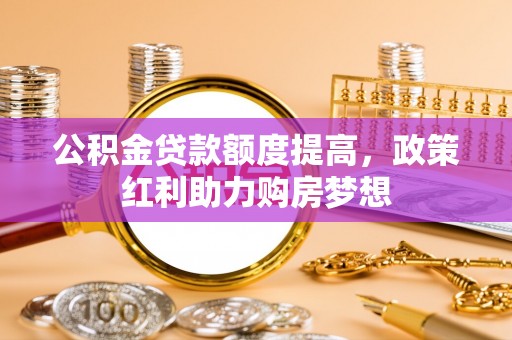 那玛夏公积金贷款额度提高，政策红利助力购房梦想