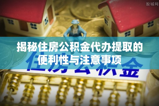 那玛夏揭秘住房公积金代办提取的便利性与注意事项