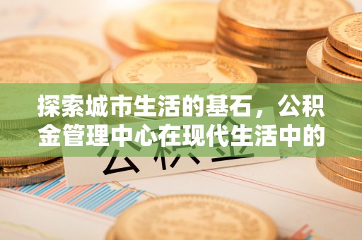 那玛夏探索城市生活的基石，公积金管理中心在现代生活中的重要角色