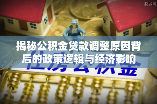 那玛夏揭秘公积金贷款调整原因背后的政策逻辑与经济影响