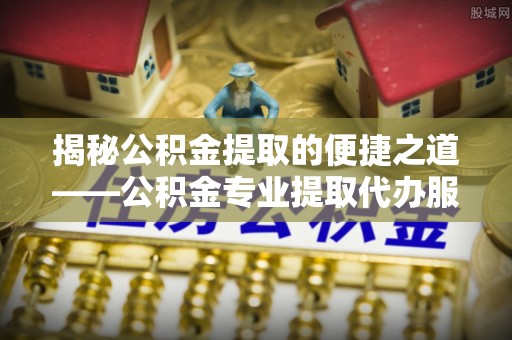 那玛夏揭秘公积金提取的便捷之道——公积金专业提取代办服务解析