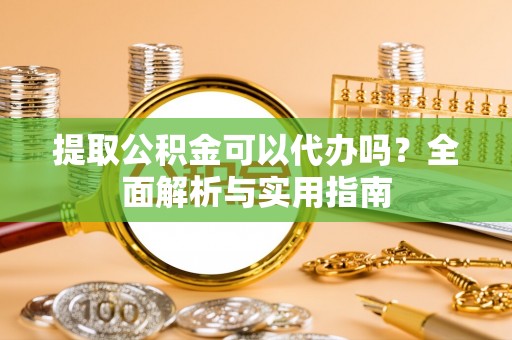 那玛夏提取公积金可以代办吗？全面解析与实用指南