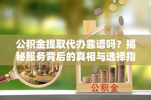那玛夏公积金提取代办靠谱吗？揭秘服务背后的真相与选择指南