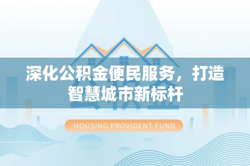 那玛夏深化公积金便民服务，打造智慧城市新标杆