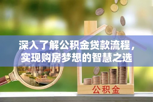 那玛夏深入了解公积金贷款流程，实现购房梦想的智慧之选