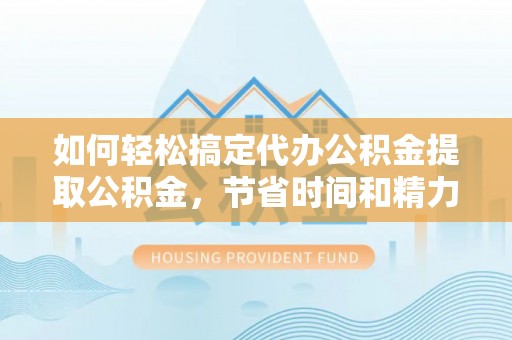 那玛夏如何轻松搞定代办公积金提取公积金，节省时间和精力的秘密武器