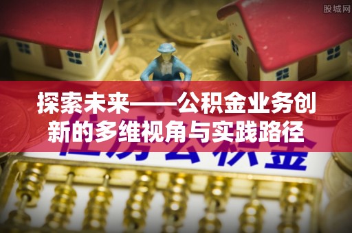 那玛夏探索未来——公积金业务创新的多维视角与实践路径
