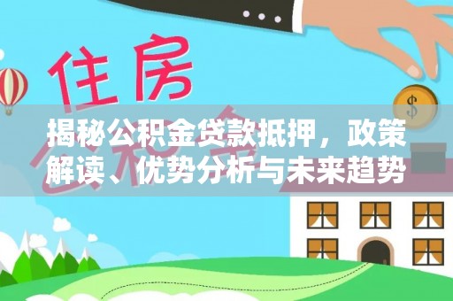 那玛夏揭秘公积金贷款抵押，政策解读、优势分析与未来趋势