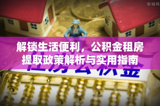 那玛夏解锁生活便利，公积金租房提取政策解析与实用指南