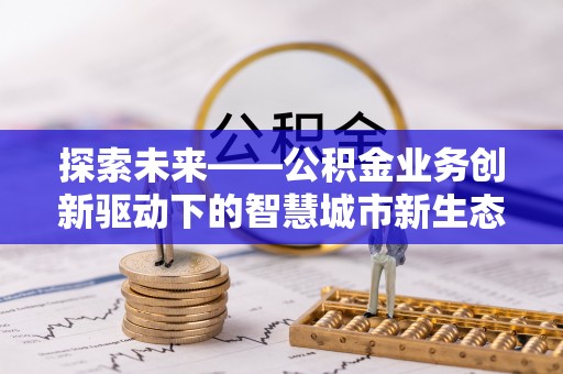 那玛夏探索未来——公积金业务创新驱动下的智慧城市新生态