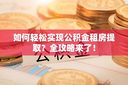 那玛夏如何轻松实现公积金租房提取？全攻略来了！