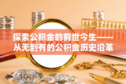 那玛夏探索公积金的前世今生——从无到有的公积金历史沿革