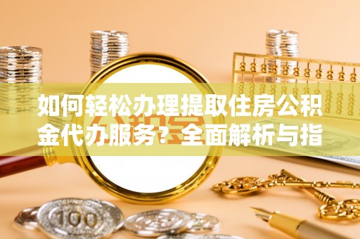 那玛夏如何轻松办理提取住房公积金代办服务？全面解析与指南