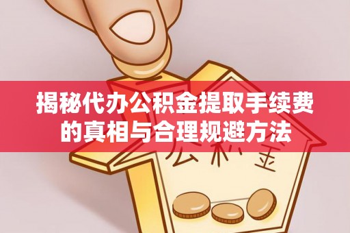 那玛夏揭秘代办公积金提取手续费的真相与合理规避方法