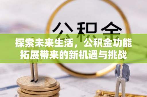 那玛夏探索未来生活，公积金功能拓展带来的新机遇与挑战
